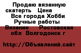 Продаю вязанную скатерть › Цена ­ 3 000 - Все города Хобби. Ручные работы » Вязание   . Ростовская обл.,Волгодонск г.